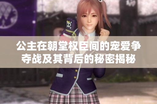 公主在朝堂权臣间的宠爱争夺战及其背后的秘密揭秘