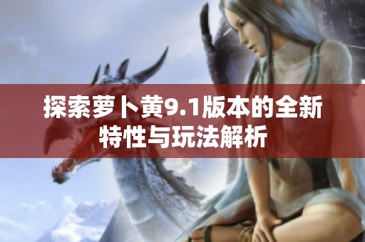 探索萝卜黄9.1版本的全新特性与玩法解析