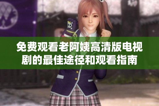 免费观看老阿姨高清版电视剧的最佳途径和观看指南