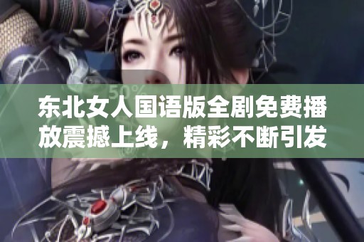 东北女人国语版全剧免费播放震撼上线，精彩不断引发热议