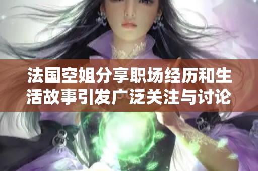 法国空姐分享职场经历和生活故事引发广泛关注与讨论