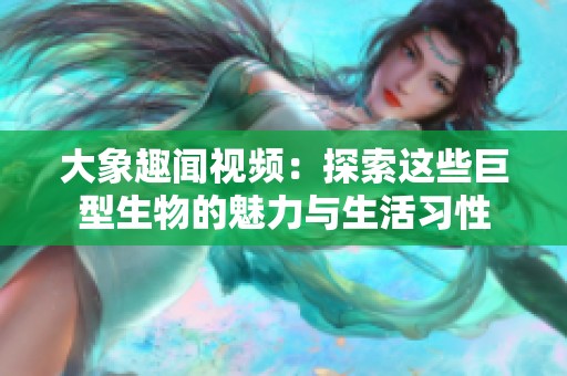 大象趣闻视频：探索这些巨型生物的魅力与生活习性
