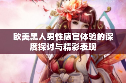 欧美黑人男性感官体验的深度探讨与精彩表现