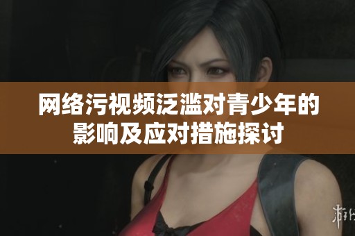网络污视频泛滥对青少年的影响及应对措施探讨