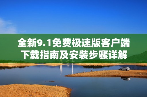 全新9.1免费极速版客户端下载指南及安装步骤详解