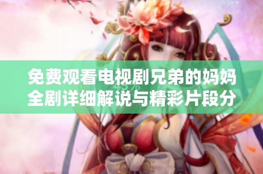 免费观看电视剧兄弟的妈妈全剧详细解说与精彩片段分享