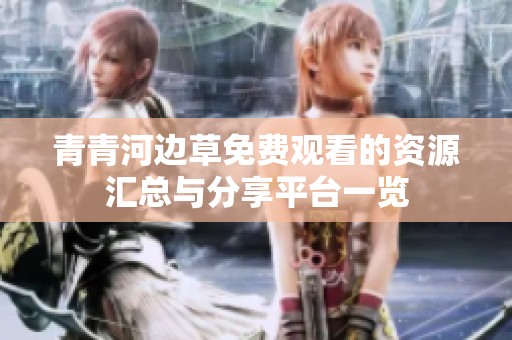 青青河边草免费观看的资源汇总与分享平台一览