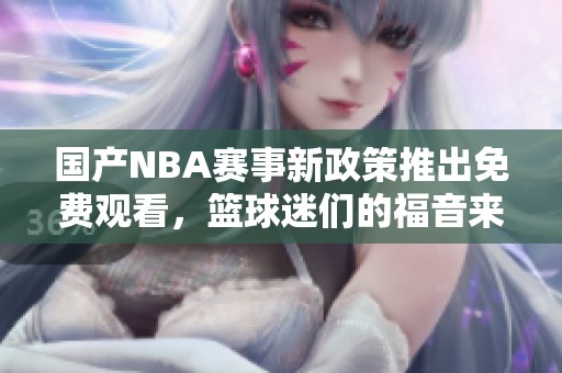 国产NBA赛事新政策推出免费观看，篮球迷们的福音来临！