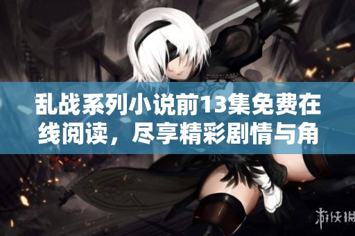 乱战系列小说前13集免费在线阅读，尽享精彩剧情与角色发展