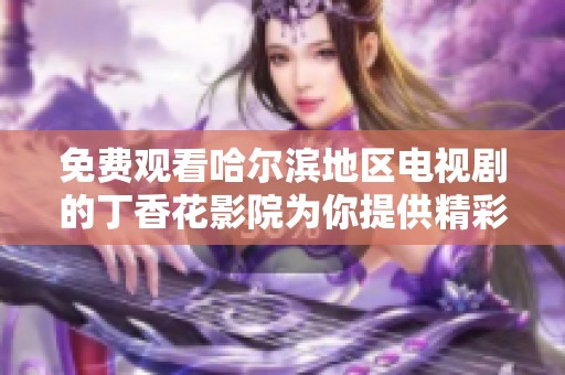 免费观看哈尔滨地区电视剧的丁香花影院为你提供精彩内容