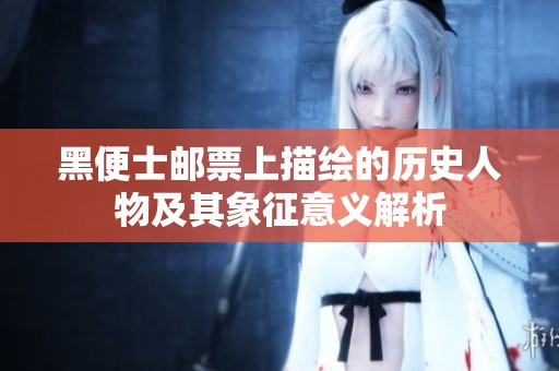 黑便士邮票上描绘的历史人物及其象征意义解析