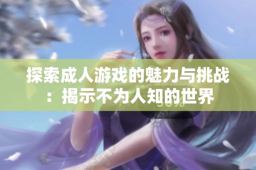 探索成人游戏的魅力与挑战：揭示不为人知的世界