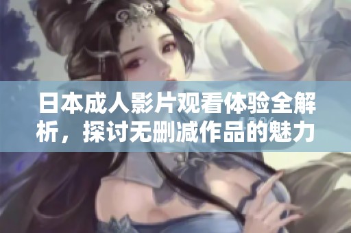 日本成人影片观看体验全解析，探讨无删减作品的魅力与影响