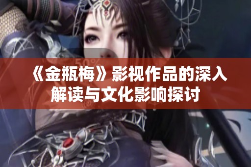 《金瓶梅》影视作品的深入解读与文化影响探讨