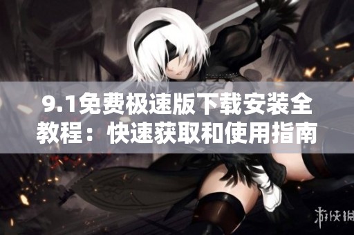 9.1免费极速版下载安装全教程：快速获取和使用指南