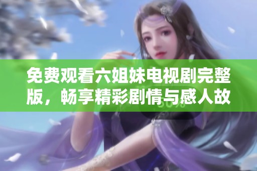 免费观看六姐妹电视剧完整版，畅享精彩剧情与感人故事