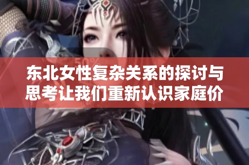 东北女性复杂关系的探讨与思考让我们重新认识家庭价值观