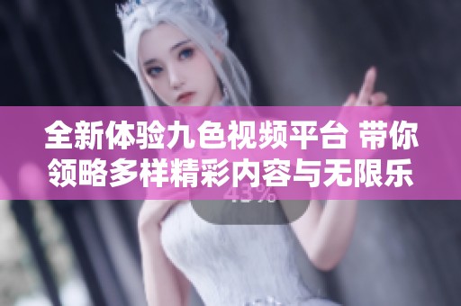 全新体验九色视频平台 带你领略多样精彩内容与无限乐趣