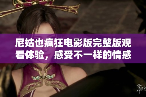 尼姑也疯狂电影版完整版观看体验，感受不一样的情感与故事