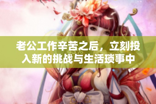 老公工作辛苦之后，立刻投入新的挑战与生活琐事中
