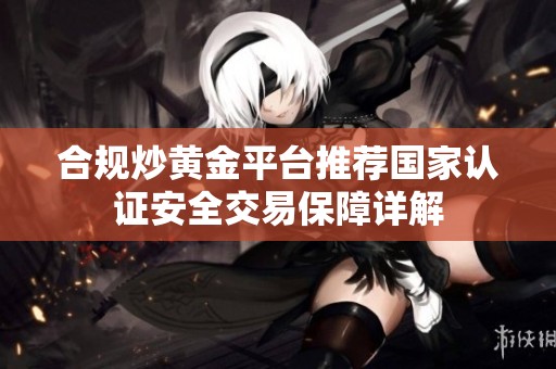 合规炒黄金平台推荐国家认证安全交易保障详解
