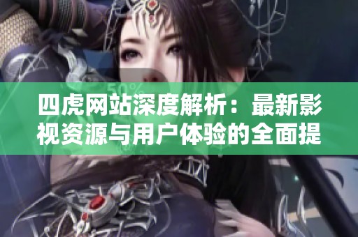四虎网站深度解析：最新影视资源与用户体验的全面提升