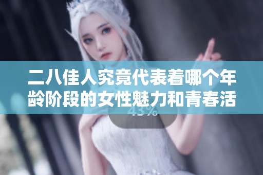 二八佳人究竟代表着哪个年龄阶段的女性魅力和青春活力
