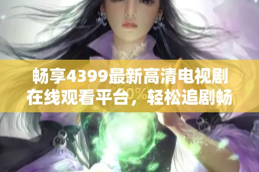 畅享4399最新高清电视剧在线观看平台，轻松追剧畅无阻