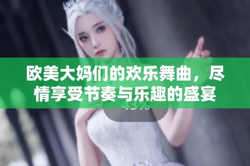 欧美大妈们的欢乐舞曲，尽情享受节奏与乐趣的盛宴