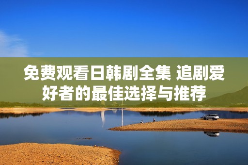 免费观看日韩剧全集 追剧爱好者的最佳选择与推荐