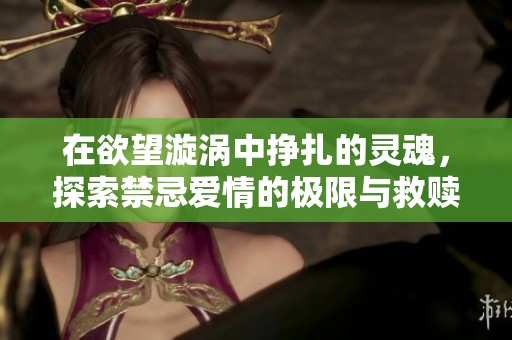 在欲望漩涡中挣扎的灵魂，探索禁忌爱情的极限与救赎之路