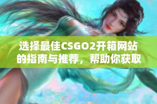 选择最佳CSGO2开箱网站的指南与推荐，帮助你获取心仪物品