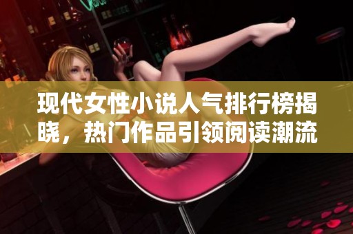 现代女性小说人气排行榜揭晓，热门作品引领阅读潮流！