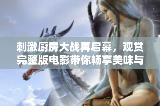 刺激厨房大战再启幕，观赏完整版电影带你畅享美味与挑战