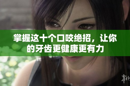 掌握这十个口咬绝招，让你的牙齿更健康更有力