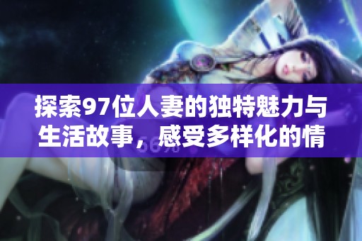 探索97位人妻的独特魅力与生活故事，感受多样化的情感世界
