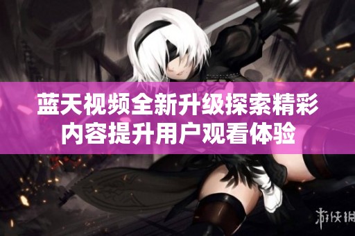 蓝天视频全新升级探索精彩内容提升用户观看体验
