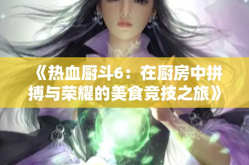 《热血厨斗6：在厨房中拼搏与荣耀的美食竞技之旅》