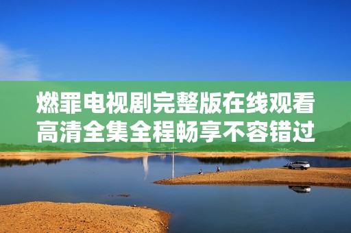 燃罪电视剧完整版在线观看高清全集全程畅享不容错过