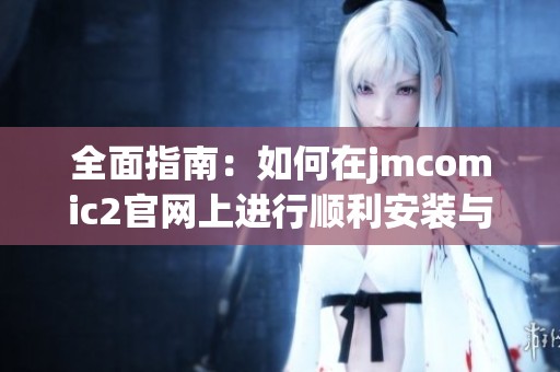 全面指南：如何在jmcomic2官网上进行顺利安装与使用