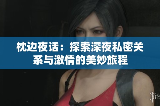 枕边夜话：探索深夜私密关系与激情的美妙旅程