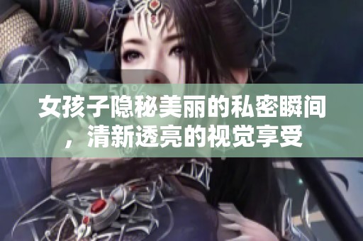 女孩子隐秘美丽的私密瞬间，清新透亮的视觉享受
