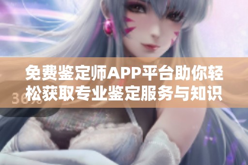 免费鉴定师APP平台助你轻松获取专业鉴定服务与知识分享