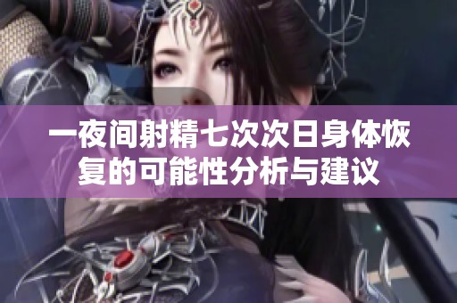一夜间射精七次次日身体恢复的可能性分析与建议