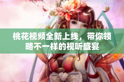 桃花视频全新上线，带你领略不一样的视听盛宴