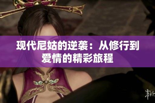 现代尼姑的逆袭：从修行到爱情的精彩旅程