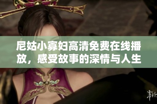 尼姑小寡妇高清免费在线播放，感受故事的深情与人生的纠葛