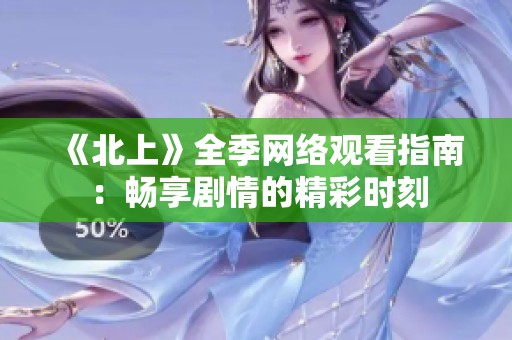 《北上》全季网络观看指南：畅享剧情的精彩时刻