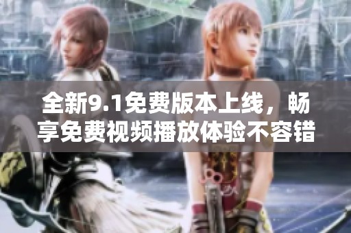 全新9.1免费版本上线，畅享免费视频播放体验不容错过