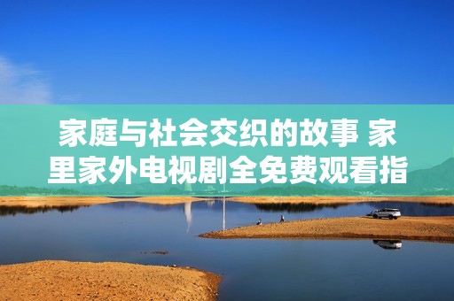 家庭与社会交织的故事 家里家外电视剧全免费观看指南